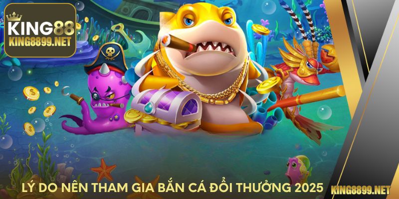 Lý do nên tham gia bắn cá đổi thưởng 2025